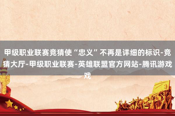 甲级职业联赛竞猜使“忠义”不再是详细的标识-竞猜大厅-甲级职业联赛-英雄联盟官方网站-腾讯游戏