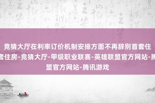 竞猜大厅在利率订价机制安排方面不再辞别首套住房和二套住房-竞猜大厅-甲级职业联赛-英雄联盟官方网站-腾讯游戏
