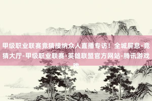 甲级职业联赛竞猜接纳众人直播专访！全城屏息-竞猜大厅-甲级职业联赛-英雄联盟官方网站-腾讯游戏