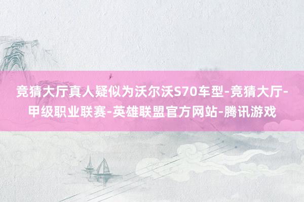 竞猜大厅真人疑似为沃尔沃S70车型-竞猜大厅-甲级职业联赛-英雄联盟官方网站-腾讯游戏