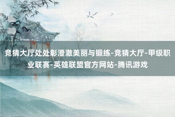 竞猜大厅处处彰澄澈美丽与锻练-竞猜大厅-甲级职业联赛-英雄联盟官方网站-腾讯游戏