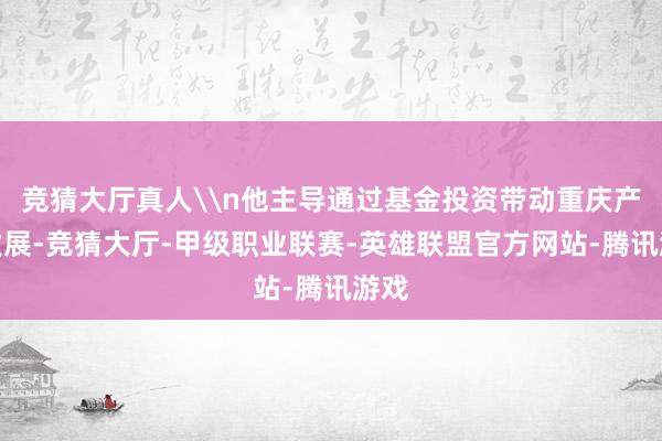 竞猜大厅真人\n他主导通过基金投资带动重庆产业发展-竞猜大厅-甲级职业联赛-英雄联盟官方网站-腾讯游戏