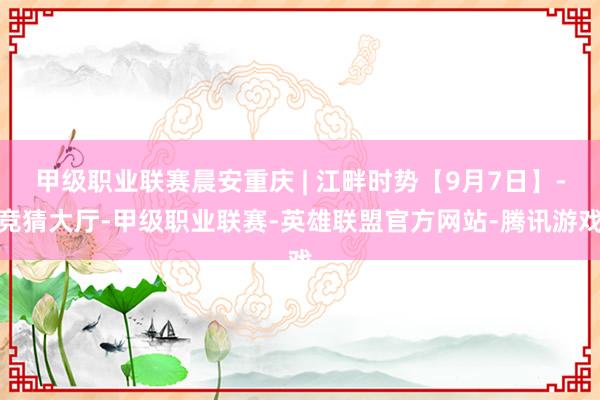 甲级职业联赛晨安重庆 | 江畔时势【9月7日】-竞猜大厅-甲级职业联赛-英雄联盟官方网站-腾讯游戏