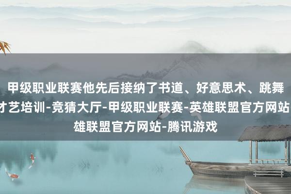 甲级职业联赛他先后接纳了书道、好意思术、跳舞、钢琴等才艺培训-竞猜大厅-甲级职业联赛-英雄联盟官方网站-腾讯游戏