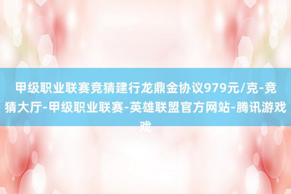 甲级职业联赛竞猜建行龙鼎金协议979元/克-竞猜大厅-甲级职业联赛-英雄联盟官方网站-腾讯游戏