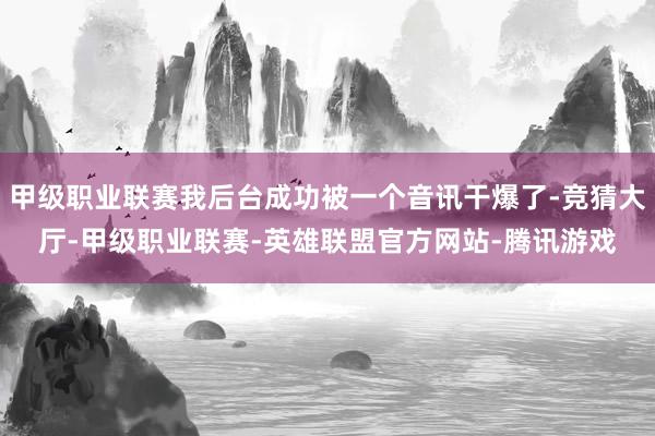 甲级职业联赛我后台成功被一个音讯干爆了-竞猜大厅-甲级职业联赛-英雄联盟官方网站-腾讯游戏