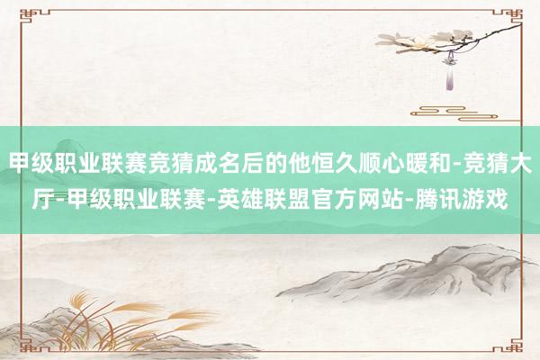 甲级职业联赛竞猜成名后的他恒久顺心暖和-竞猜大厅-甲级职业联赛-英雄联盟官方网站-腾讯游戏