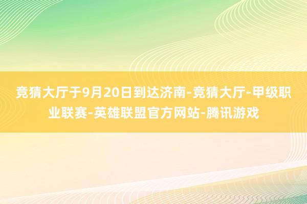竞猜大厅于9月20日到达济南-竞猜大厅-甲级职业联赛-英雄联盟官方网站-腾讯游戏