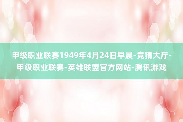 甲级职业联赛1949年4月24日早晨-竞猜大厅-甲级职业联赛-英雄联盟官方网站-腾讯游戏