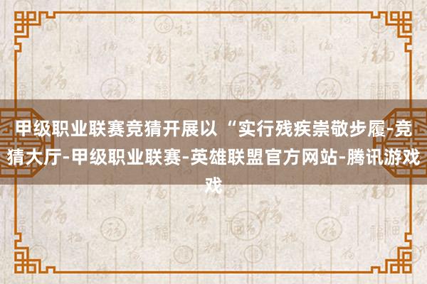 甲级职业联赛竞猜开展以 “实行残疾崇敬步履-竞猜大厅-甲级职业联赛-英雄联盟官方网站-腾讯游戏