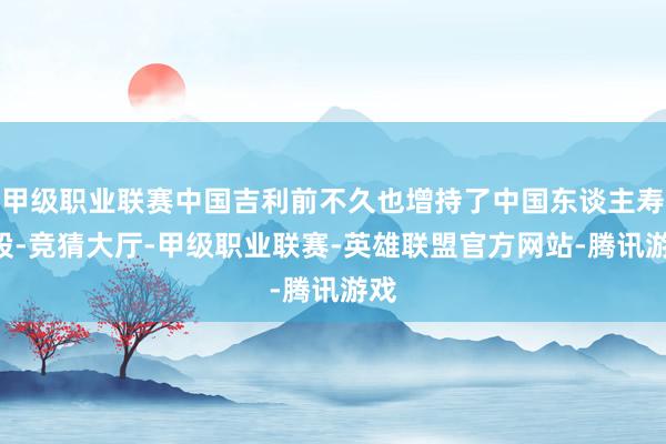 甲级职业联赛中国吉利前不久也增持了中国东谈主寿H股-竞猜大厅-甲级职业联赛-英雄联盟官方网站-腾讯游戏