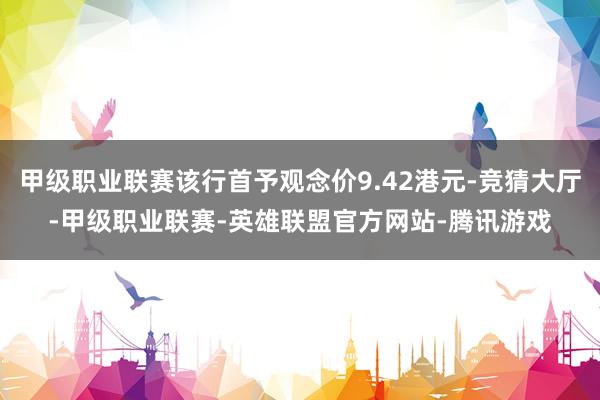 甲级职业联赛该行首予观念价9.42港元-竞猜大厅-甲级职业联赛-英雄联盟官方网站-腾讯游戏