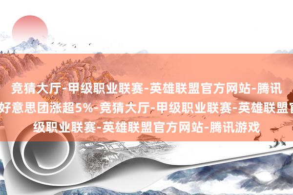 竞猜大厅-甲级职业联赛-英雄联盟官方网站-腾讯游戏京东、阿里、好意思团涨超5%-竞猜大厅-甲级职业联赛-英雄联盟官方网站-腾讯游戏