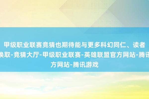 甲级职业联赛竞猜也期待能与更多科幻同仁、读者伸开换取-竞猜大厅-甲级职业联赛-英雄联盟官方网站-腾讯游戏