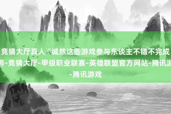 竞猜大厅真人“诚然这些游戏参与东谈主不错不完成任务-竞猜大厅-甲级职业联赛-英雄联盟官方网站-腾讯游戏