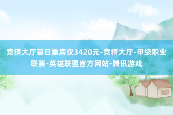 竞猜大厅首日票房仅3420元-竞猜大厅-甲级职业联赛-英雄联盟官方网站-腾讯游戏