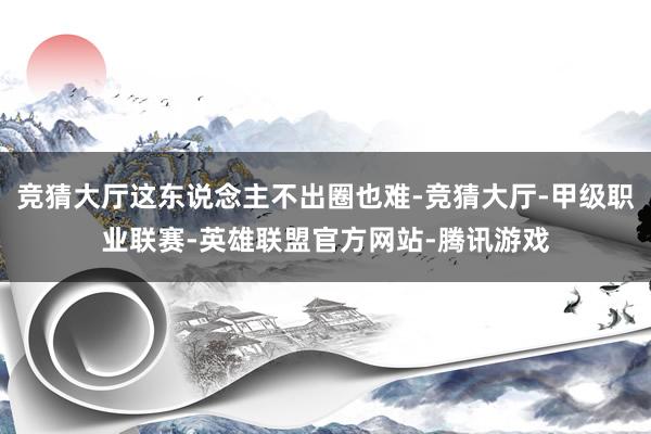 竞猜大厅这东说念主不出圈也难-竞猜大厅-甲级职业联赛-英雄联盟官方网站-腾讯游戏
