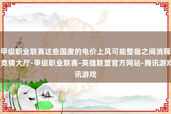 甲级职业联赛这些国度的电价上风可能整宿之间消释-竞猜大厅-甲级职业联赛-英雄联盟官方网站-腾讯游戏