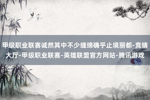 甲级职业联赛诚然其中不少缠绵确乎止境丽都-竞猜大厅-甲级职业联赛-英雄联盟官方网站-腾讯游戏