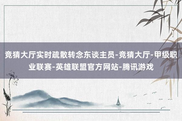 竞猜大厅实时疏散转念东谈主员-竞猜大厅-甲级职业联赛-英雄联盟官方网站-腾讯游戏