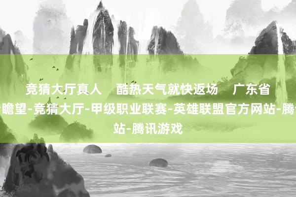 竞猜大厅真人    酷热天气就快返场    广东省表象台瞻望-竞猜大厅-甲级职业联赛-英雄联盟官方网站-腾讯游戏