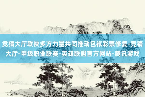 竞猜大厅联袂多方力量共同推动包袱彩票修复-竞猜大厅-甲级职业联赛-英雄联盟官方网站-腾讯游戏