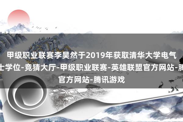 甲级职业联赛李昊然于2019年获取清华大学电气工程学士学位-竞猜大厅-甲级职业联赛-英雄联盟官方网站-腾讯游戏
