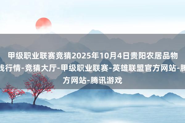甲级职业联赛竞猜2025年10月4日贵阳农居品物流园价钱行情-竞猜大厅-甲级职业联赛-英雄联盟官方网站-腾讯游戏