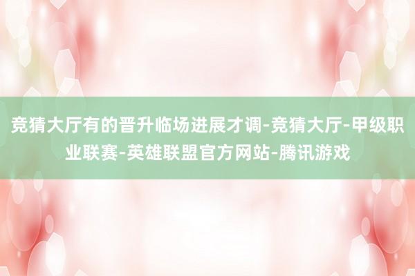 竞猜大厅有的晋升临场进展才调-竞猜大厅-甲级职业联赛-英雄联盟官方网站-腾讯游戏