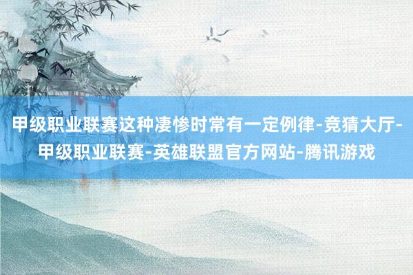 甲级职业联赛这种凄惨时常有一定例律-竞猜大厅-甲级职业联赛-英雄联盟官方网站-腾讯游戏