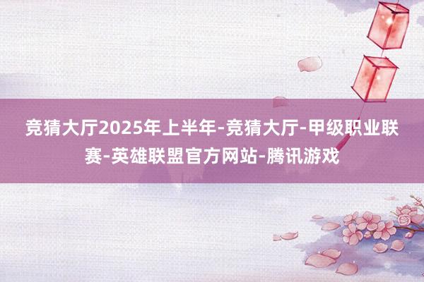 竞猜大厅 2025年上半年-竞猜大厅-甲级职业联赛-英雄联盟官方网站-腾讯游戏