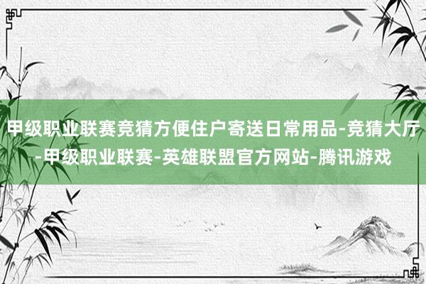 甲级职业联赛竞猜方便住户寄送日常用品-竞猜大厅-甲级职业联赛-英雄联盟官方网站-腾讯游戏