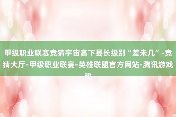 甲级职业联赛竞猜宇宙高下县长级别“差未几”-竞猜大厅-甲级职业联赛-英雄联盟官方网站-腾讯游戏