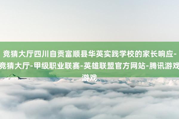竞猜大厅四川自贡富顺县华英实践学校的家长响应-竞猜大厅-甲级职业联赛-英雄联盟官方网站-腾讯游戏