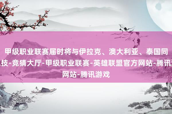 甲级职业联赛届时将与伊拉克、澳大利亚、泰国同组竞技-竞猜大厅-甲级职业联赛-英雄联盟官方网站-腾讯游戏