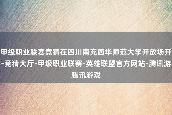 甲级职业联赛竞猜在四川南充西华师范大学开放场开赛-竞猜大厅-甲级职业联赛-英雄联盟官方网站-腾讯游戏