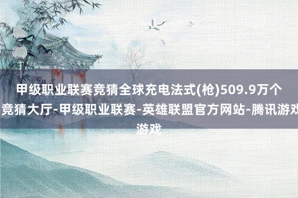 甲级职业联赛竞猜全球充电法式(枪)509.9万个-竞猜大厅-甲级职业联赛-英雄联盟官方网站-腾讯游戏