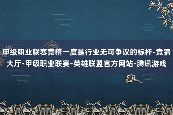 甲级职业联赛竞猜一度是行业无可争议的标杆-竞猜大厅-甲级职业联赛-英雄联盟官方网站-腾讯游戏