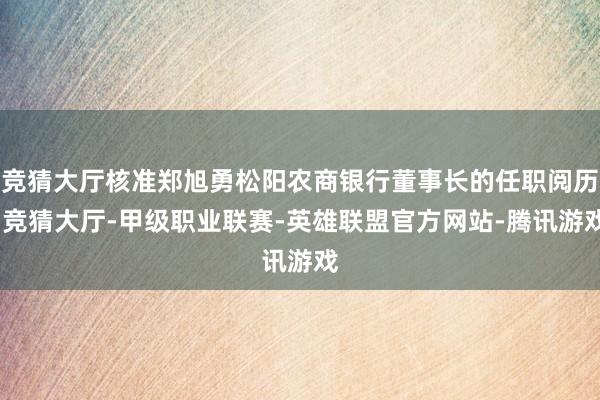 竞猜大厅核准郑旭勇松阳农商银行董事长的任职阅历-竞猜大厅-甲级职业联赛-英雄联盟官方网站-腾讯游戏