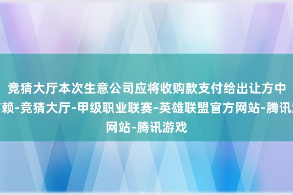 竞猜大厅本次生意公司应将收购款支付给出让方中航信赖-竞猜大厅-甲级职业联赛-英雄联盟官方网站-腾讯游戏