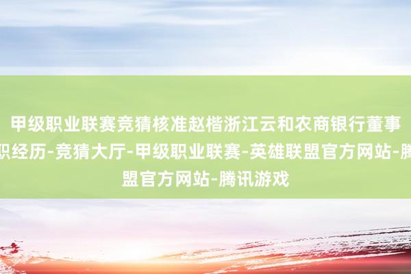 甲级职业联赛竞猜核准赵楷浙江云和农商银行董事长的任职经历-竞猜大厅-甲级职业联赛-英雄联盟官方网站-腾讯游戏