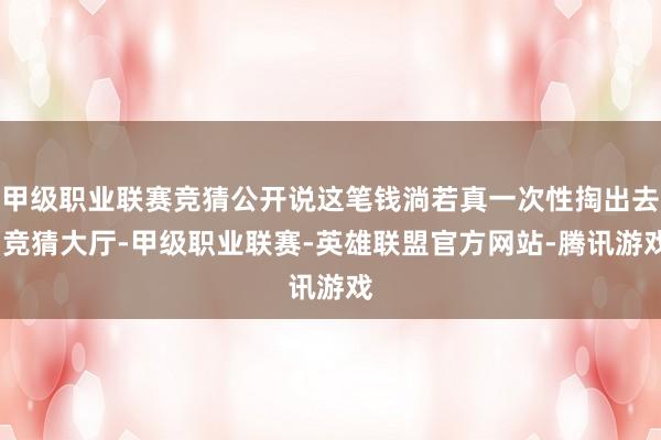 甲级职业联赛竞猜公开说这笔钱淌若真一次性掏出去-竞猜大厅-甲级职业联赛-英雄联盟官方网站-腾讯游戏