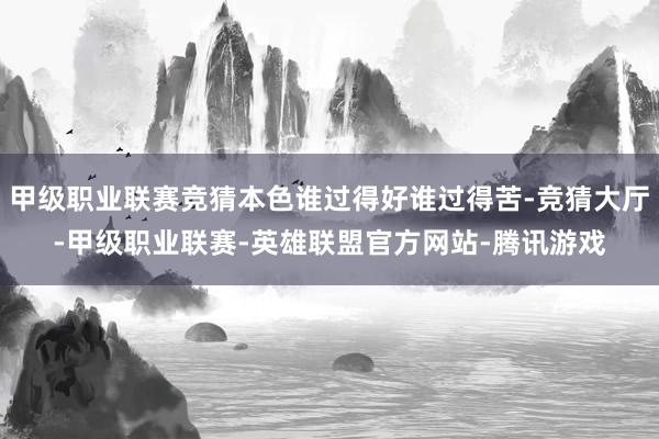 甲级职业联赛竞猜本色谁过得好谁过得苦-竞猜大厅-甲级职业联赛-英雄联盟官方网站-腾讯游戏