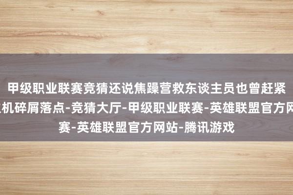 甲级职业联赛竞猜还说焦躁营救东谈主员也曾赶紧赶到无东谈主机碎屑落点-竞猜大厅-甲级职业联赛-英雄联盟官方网站-腾讯游戏