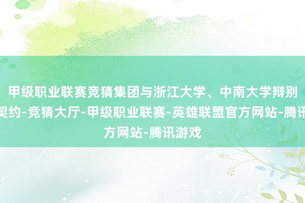 甲级职业联赛竞猜集团与浙江大学、中南大学辩别签署契约-竞猜大厅-甲级职业联赛-英雄联盟官方网站-腾讯游戏