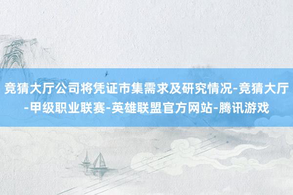 竞猜大厅公司将凭证市集需求及研究情况-竞猜大厅-甲级职业联赛-英雄联盟官方网站-腾讯游戏