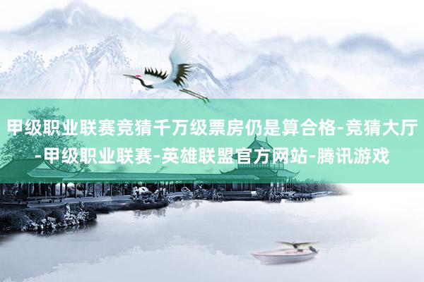 甲级职业联赛竞猜千万级票房仍是算合格-竞猜大厅-甲级职业联赛-英雄联盟官方网站-腾讯游戏
