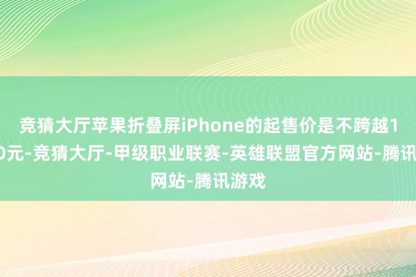 竞猜大厅苹果折叠屏iPhone的起售价是不跨越16000元-竞猜大厅-甲级职业联赛-英雄联盟官方网站-腾讯游戏