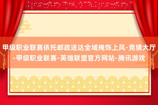 甲级职业联赛依托邮政送达全域掩饰上风-竞猜大厅-甲级职业联赛-英雄联盟官方网站-腾讯游戏