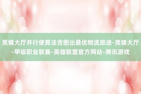 竞猜大厅并行使算法贪图出最优物流旅途-竞猜大厅-甲级职业联赛-英雄联盟官方网站-腾讯游戏